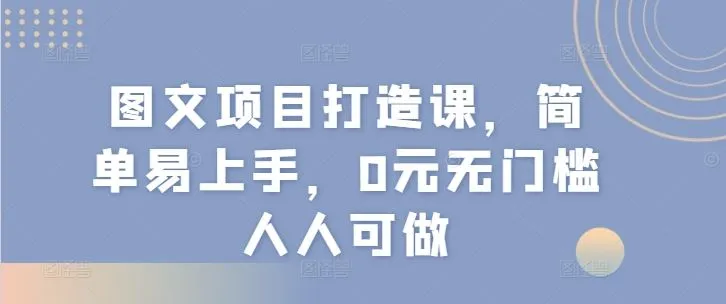 图文项目打造课，简单易上手，0元无门槛人人可做_学通网创