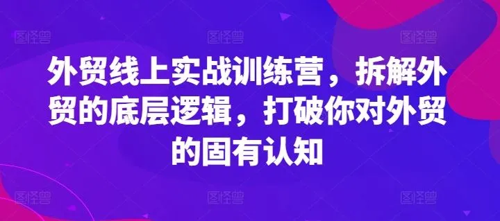 外贸线上实战训练营，拆解外贸的底层逻辑，打破你对外贸的固有认知_学通网创