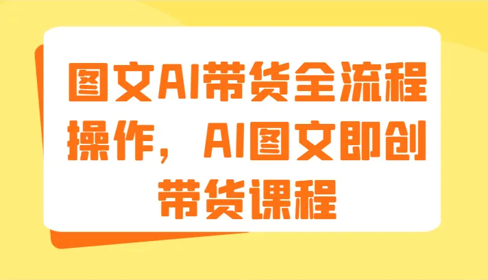 图文AI带货全流程操作，AI图文即创带货课程（9节）_学通网创