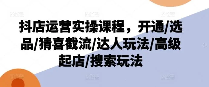 抖店运营实操课程,开通/选品/猜喜截流/达人玩法/高级起店/搜索玩法_学通网创