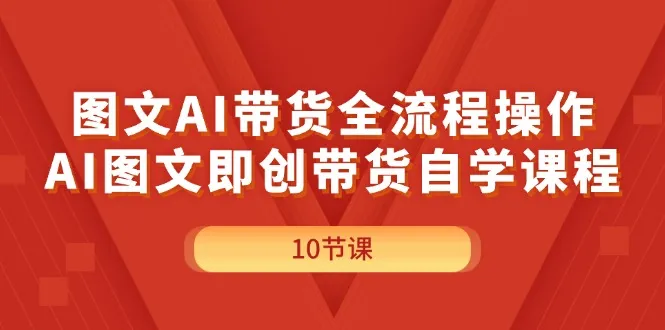 （11758期）图文AI带货全流程操作，AI图文即创带货自学课程_学通网创