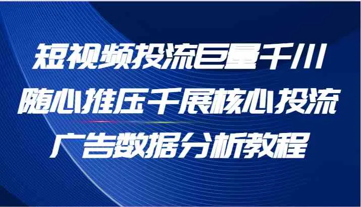 短视频投流巨量千川随心推压千展核心投流广告数据分析教程（65节）_学通网创