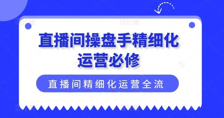 直播间操盘手精细化运营必修，直播间精细化运营全流程解读_学通网创