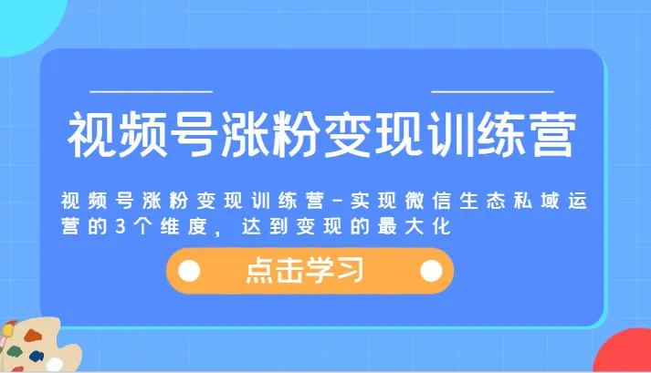 视频号涨粉变现训练营-实现微信生态私域运营的3个维度，达到变现的最大化_学通网创