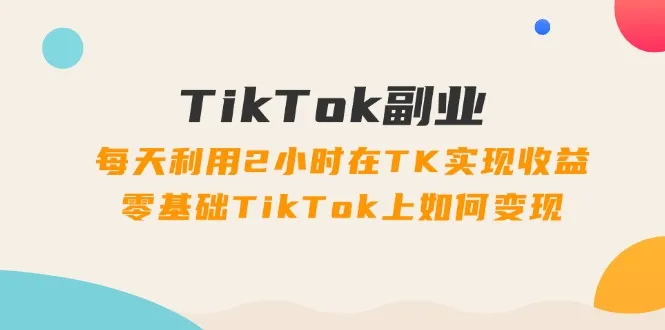 (11826期)TikTok副业:每天利用2小时在TK实现收益,零基础TikTok上如何变现,34节程_学通网创