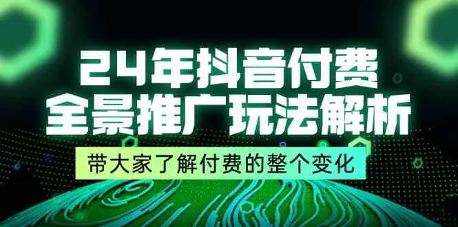 24年抖音付费全景推广玩法解析，带大家了解付费的整个变化 (9节课)_学通网创