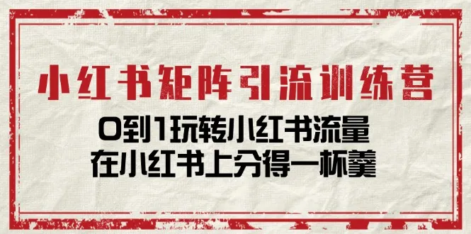 小红书矩阵引流训练营：0到1玩转小红书流量，在小红书上分得一杯羹（14节课）_学通网创