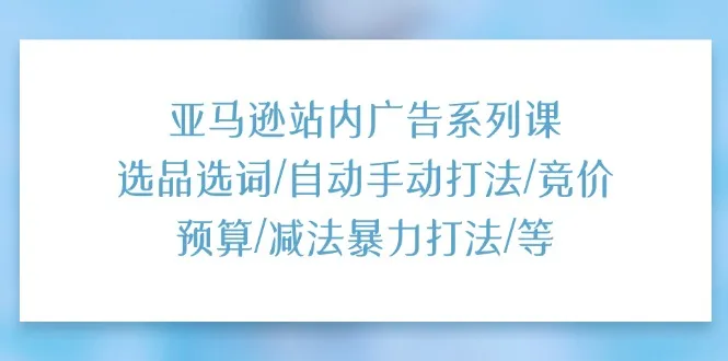 （11429期）亚马逊站内广告系列课：选品选词/自动手动打法/竞价预算/减法暴力打法/等_学通网创