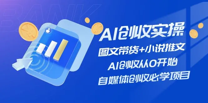 （11638期）AI创收实操—图文带货+小说推文，AI创收从0开始，自媒体创收必学项目_学通网创