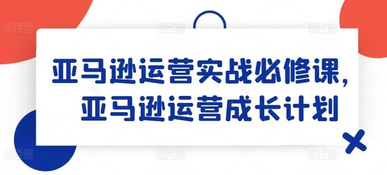 亚马逊运营实战必修课，亚马逊运营成长计划_学通网创