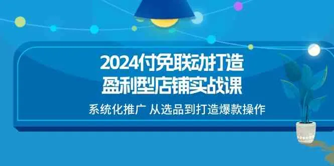 2024付免联动打造盈利型店铺实战课，系统化推广 从选品到打造爆款操作_学通网创