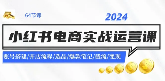 (11827期)2024小红书电商实战运营课:账号搭建/开店流程/选品/爆款笔记/截流/变现_学通网创