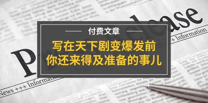 公众号付费文章《写在天下剧变爆发前，你还来得及准备的事儿》_学通网创