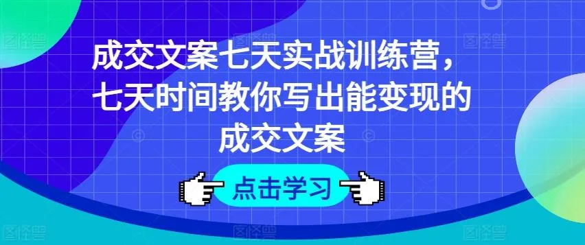 成交文案七天实战训练营，七天时间教你写出能变现的成交文案_学通网创