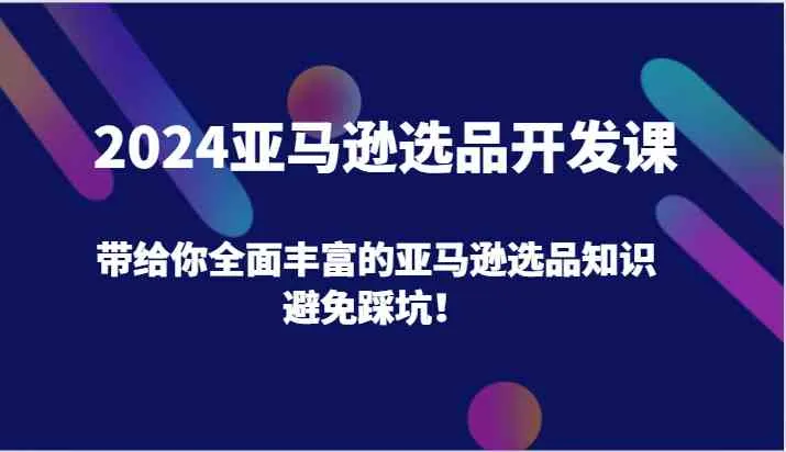 2024亚马逊选品开发课,带给你全面丰富的亚马逊选品知识,避免踩坑!_学通网创