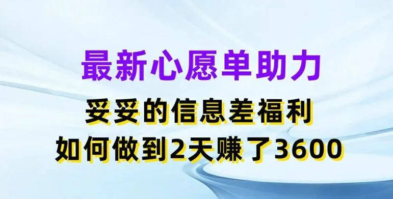 最新心愿单助力，妥妥的信息差福利，两天赚了3.6K【揭秘】_学通网创