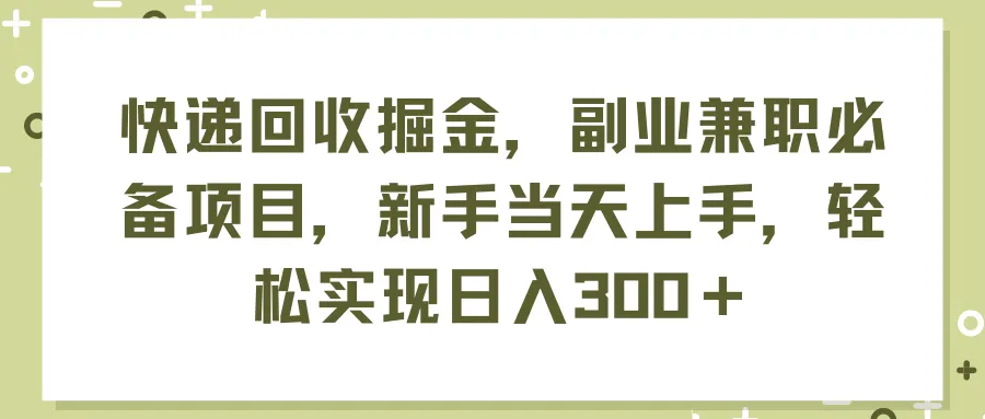 （11747期）快递回收掘金，副业兼职必备项目，新手当天上手，轻松实现日入300＋_学通网创