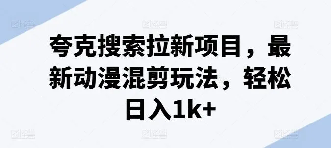 夸克搜索拉新项目，最新动漫混剪玩法，轻松日入1k+_学通网创