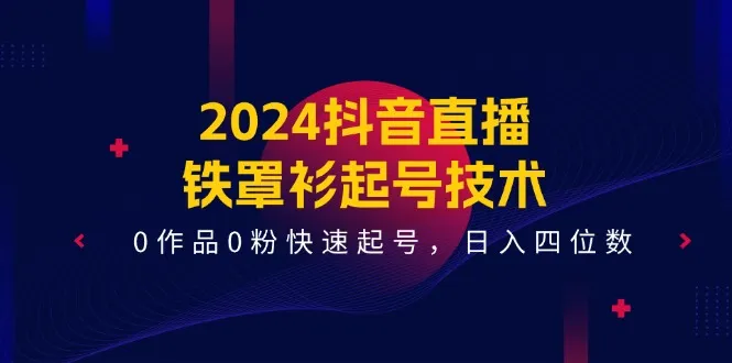 (11496期)2024抖音直播-铁罩衫起号技术,0作品0粉快速起号,日入四位数(14节课)_学通网创