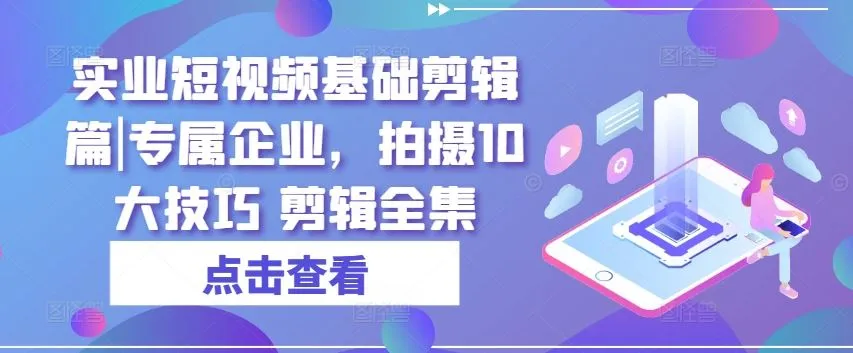 实业短视频基础剪辑篇|专属企业，拍摄10大技巧 剪辑全集_学通网创