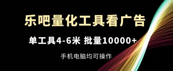 乐吧量化工具看广告，单工具4-6米，批量1w+，手机电脑均可操作【揭秘】_学通网创