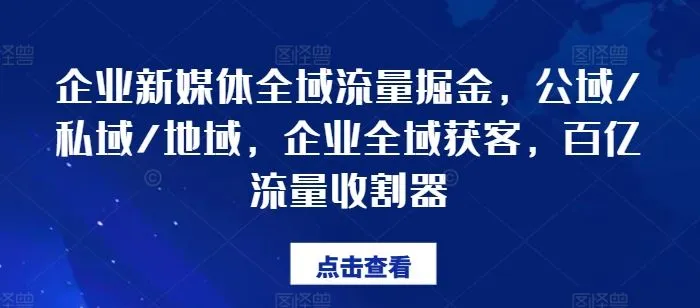 企业新媒体全域流量掘金，公域/私域/地域，企业全域获客，百亿流量收割器_学通网创