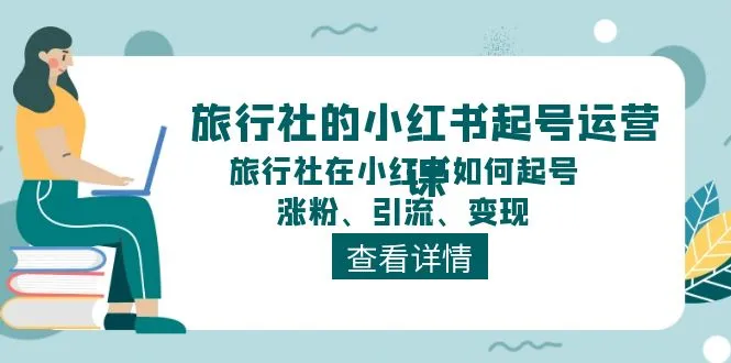 （11419期）旅行社的小红书起号运营课，旅行社在小红书如何起号、涨粉、引流、变现_学通网创