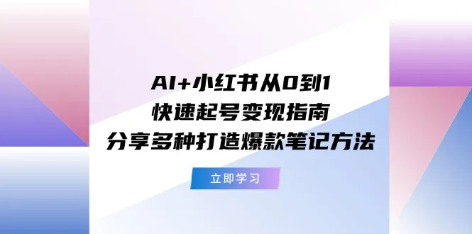 AI+小红书从0到1快速起号变现指南：分享多种打造爆款笔记方法_学通网创