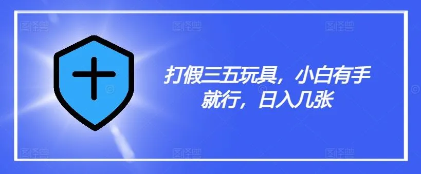 打假三五玩具，小白有手就行，日入几张【仅揭秘】_学通网创