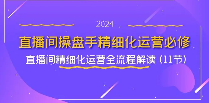 直播间操盘手精细化运营必修，直播间精细化运营全流程解读 (11节)_学通网创