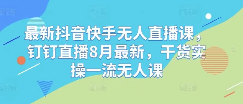 最新抖音快手无人直播课，钉钉直播8月最新，干货实操一流无人课_学通网创