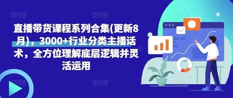 直播带货课程系列合集(更新8月)，3000+行业分类主播话术，全方位理解底层逻辑并灵活运用_学通网创