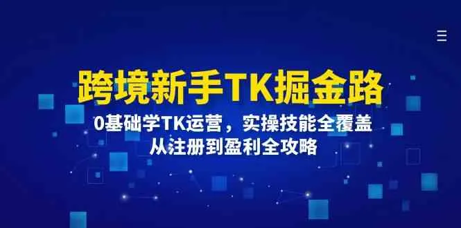 跨境新手TK掘金路：0基础学TK运营，实操技能全覆盖，从注册到盈利全攻略_学通网创
