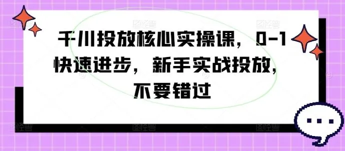 千川投放核心实操课，0-1快速进步，新手实战投放，不要错过_学通网创