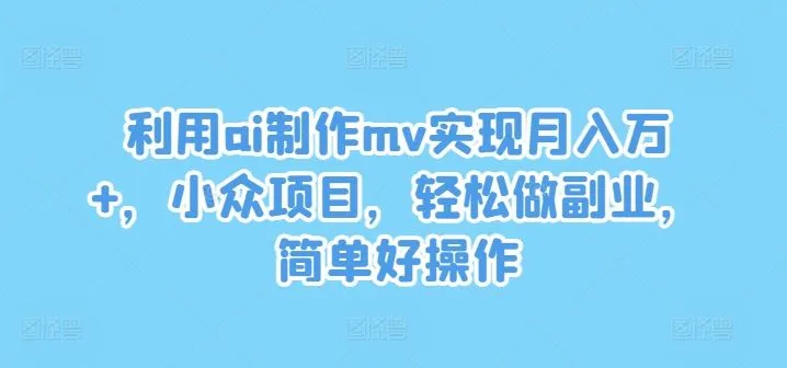 利用ai制作mv实现月入万+，小众项目，轻松做副业，简单好操作【揭秘】_学通网创