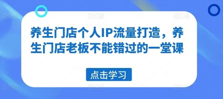 养生门店个人IP流量打造，养生门店老板不能错过的一堂课_学通网创