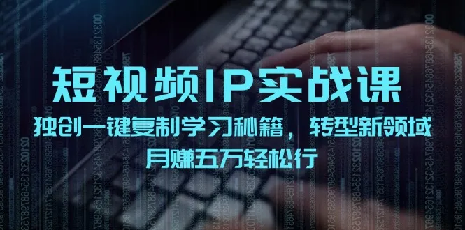 短视频IP实战课，独创一键复制学习秘籍，转战新领域，月赚五万轻松行_学通网创