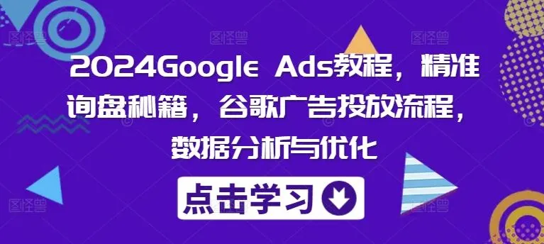 2024Google Ads教程，精准询盘秘籍，谷歌广告投放流程，数据分析与优化_学通网创