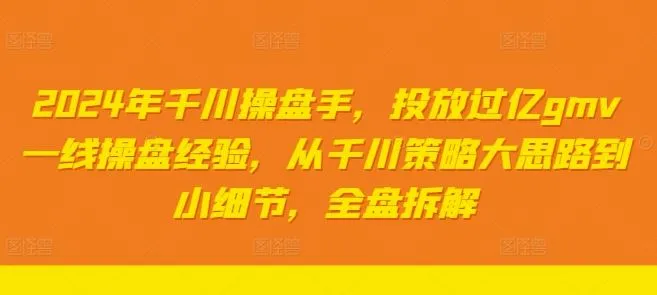 2024年千川操盘手，投放过亿gmv一线操盘经验，从千川策略大思路到小细节，全盘拆解_学通网创