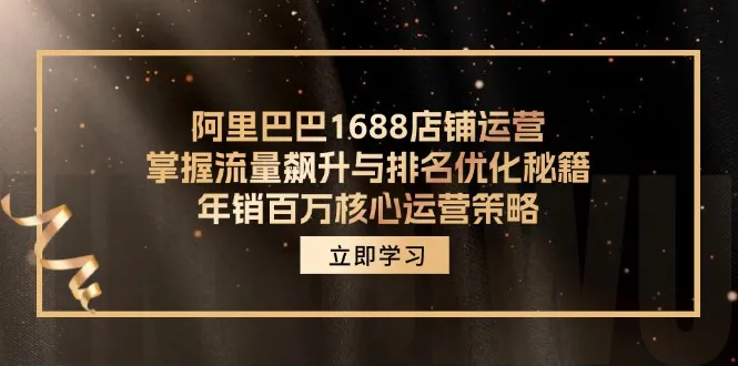 （12184期）阿里巴巴1688店铺运营，掌握流量飙升与排名优化秘籍 年销百万核心运营策略_学通网创