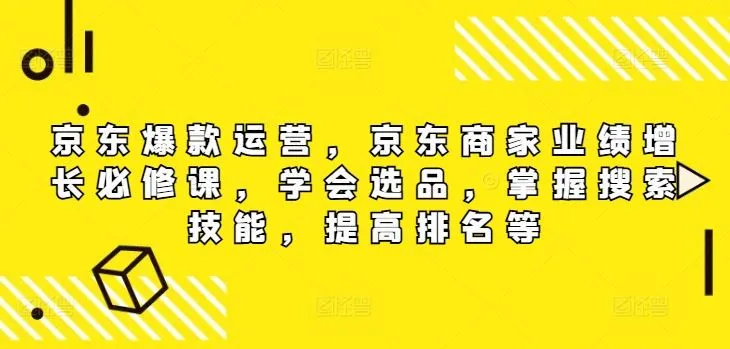 京东爆款运营，京东商家业绩增长必修课，学会选品，掌握搜索技能，提高排名等_学通网创