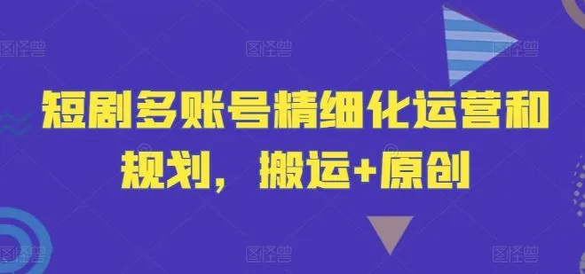 短剧多账号精细化运营和规划，搬运+原创_学通网创