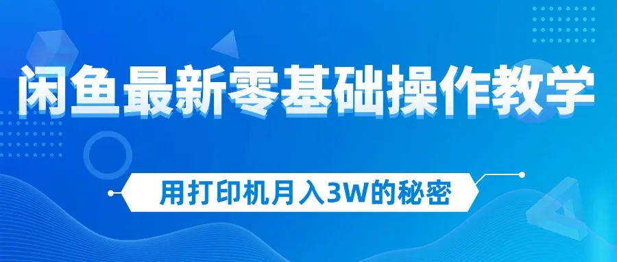 (12049期)用打印机月入3W的秘密,闲鱼最新零基础操作教学,新手当天上手,赚钱如…_学通网创