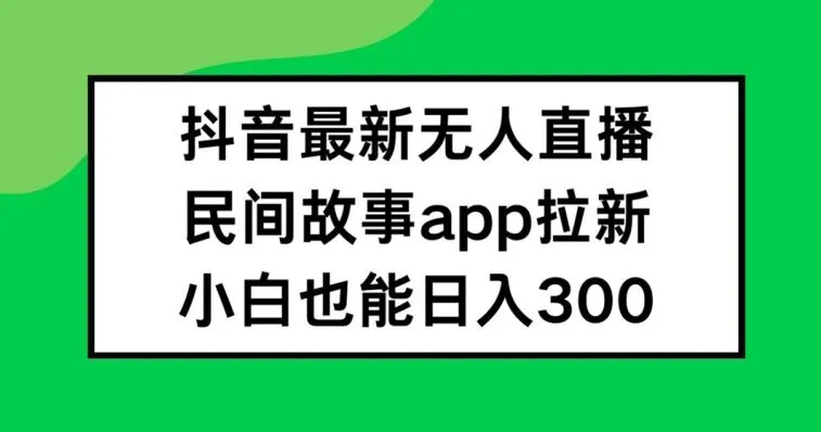 抖音无人直播，民间故事APP拉新，小白也能日入300+【揭秘】_学通网创