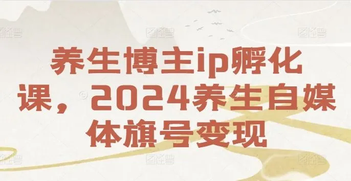 养生博主ip孵化课，2024养生自媒体旗号变现_学通网创
