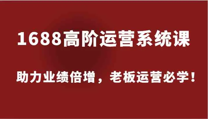 1688高阶运营系统课，助力业绩倍增，老板运营必学！_学通网创