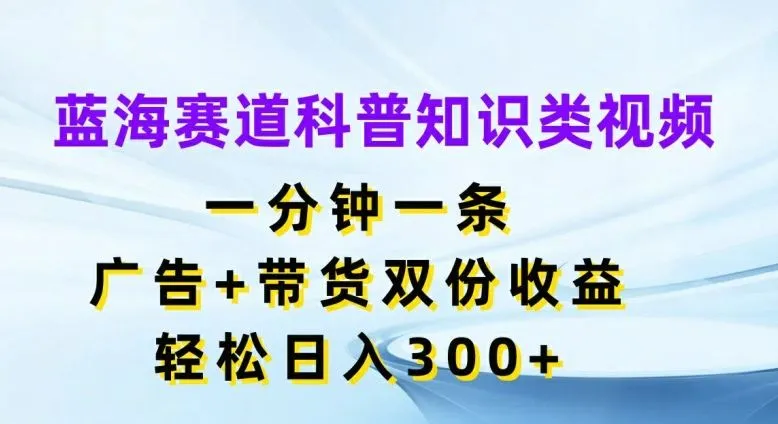 蓝海赛道科普知识类视频，一分钟一条，广告+带货双份收益，轻松日入300+【揭秘】_学通网创