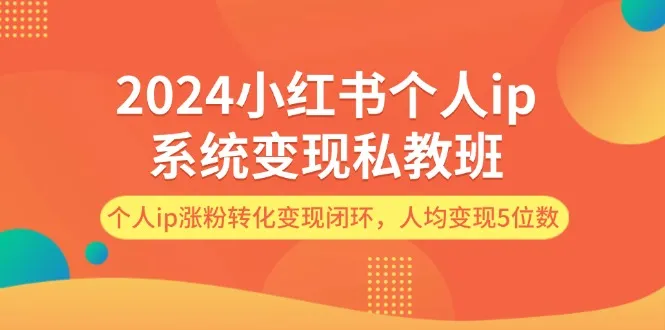 （12039期）2024小红书个人ip系统变现私教班，个人ip涨粉转化变现闭环，人均变现5位数_学通网创