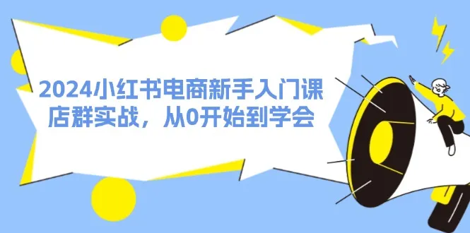 （11988期）2024小红书电商新手入门课，店群实战，从0开始到学会（31节）_学通网创