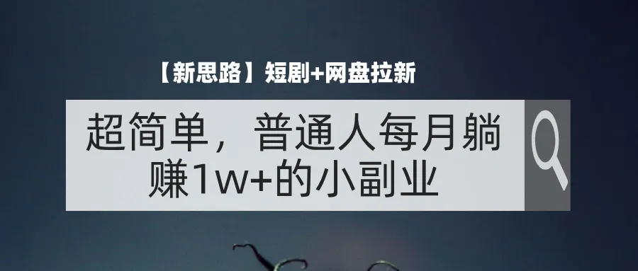 （11980期）【新思路】短剧+网盘拉新，超简单，普通人每月躺赚1w+的小副业_学通网创